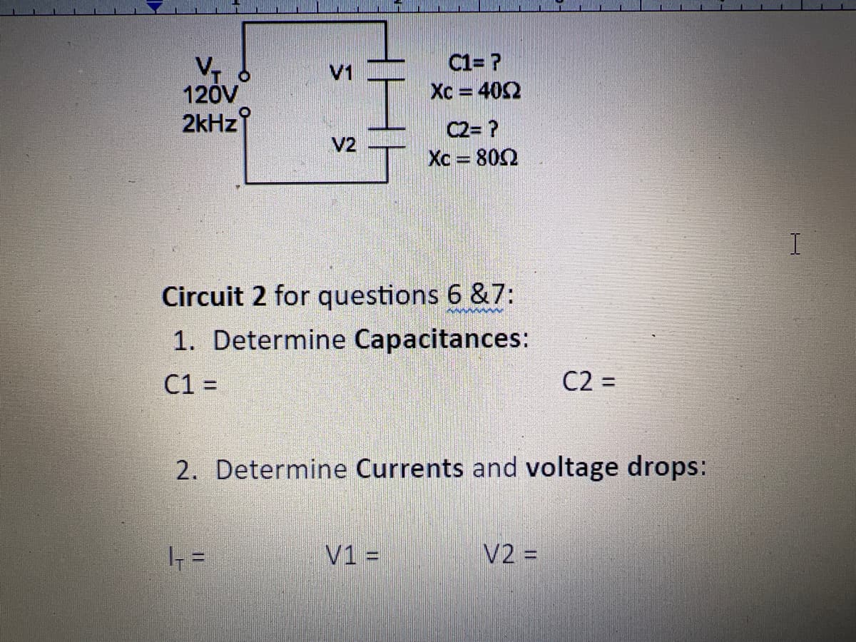 V₁ O
120V
2kHz
V1
V2
| =
C=P
Xc = 4092
Circuit 2 for questions 6 &7:
1. Determine Capacitances:
C1 =
C2= ?
Xc = 800
V1 =
2. Determine Currents and voltage drops:
C2 =
V2 =
I