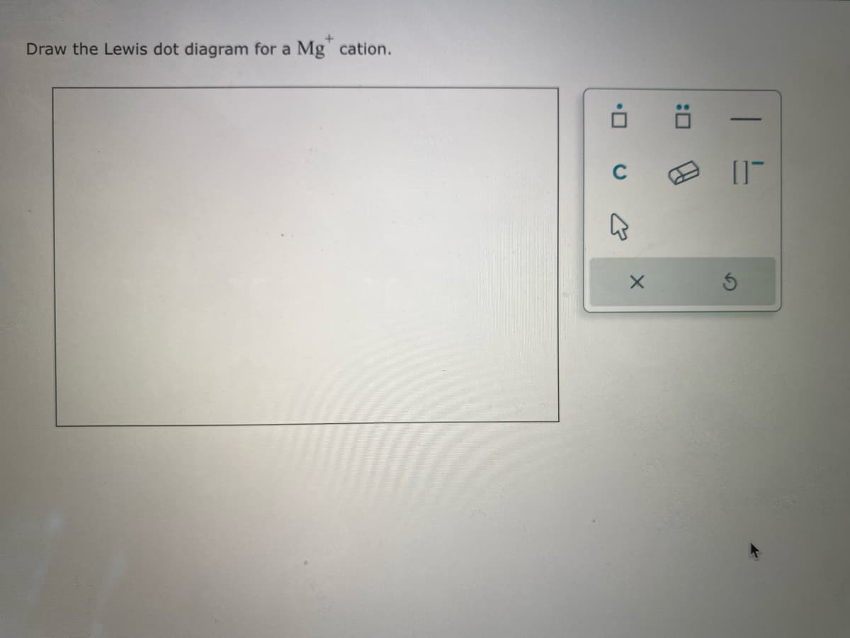 +
Draw the Lewis dot diagram for a Mg cation.
0
A
:0
1 =