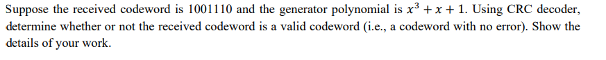 Suppose the received codeword is 1001110 and the generator polynomial is x³ + x + 1. Using CRC decoder,
determine whether or not the received codeword is a valid codeword (i.e., a codeword with no error). Show the
details of your work.