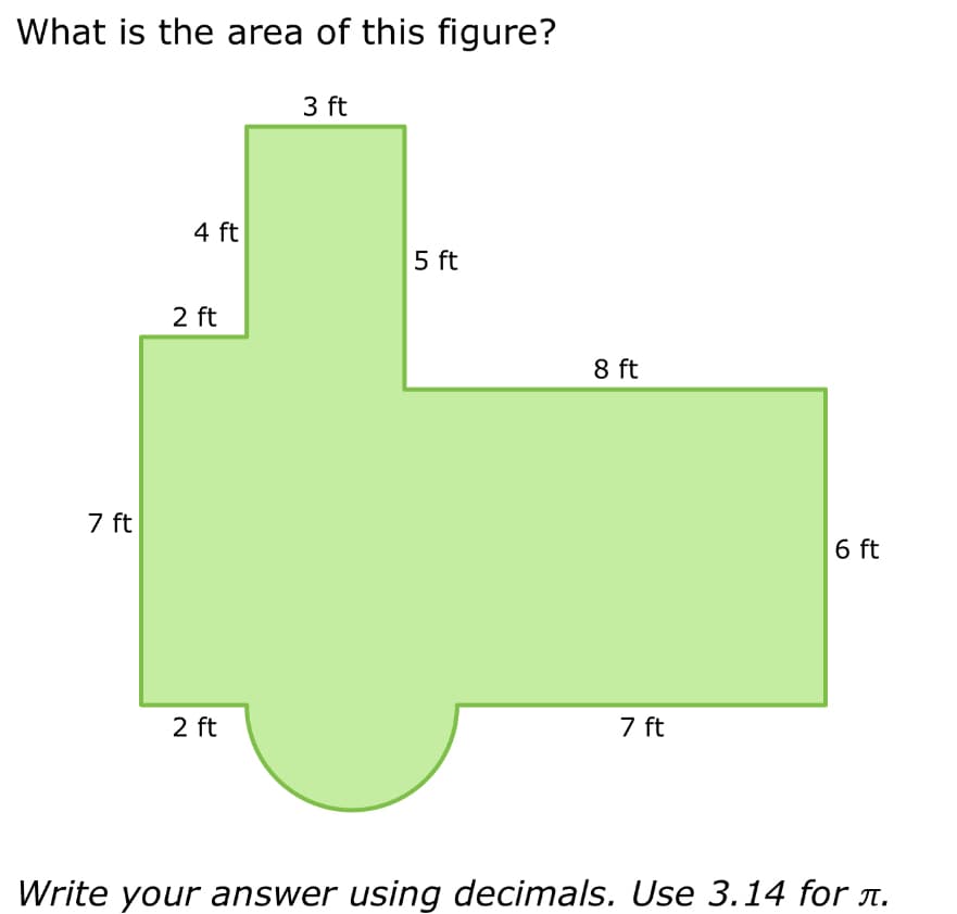 What is the area of this figure?
7 ft
4 ft
2 ft
2 ft
3 ft
5 ft
8 ft
7 ft
6 ft
Write your answer using decimals. Use 3.14 for л.