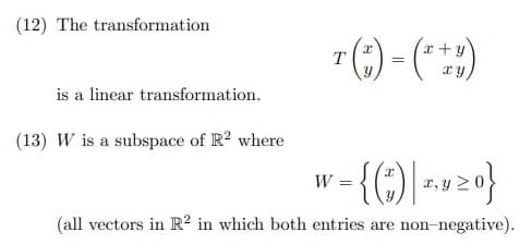(12) The transformation
is a linear transformation.
(13) W is a subspace of R² where
y
T(*) = (²+1)
w-{(:) z*20}
W
(all vectors in R2 in which both entries are non-negative).