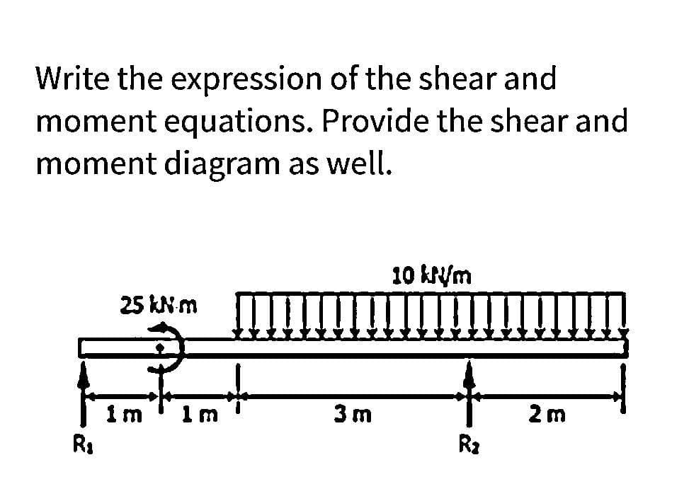 Write the expression of the shear and
moment equations. Provide the shear and
moment diagram as well.
10 kN/m
25 kN m
R₁
im
1m
3 m
R₂
2 m