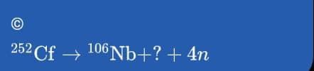 252 Cf→ 106 Nb+?+ 4n