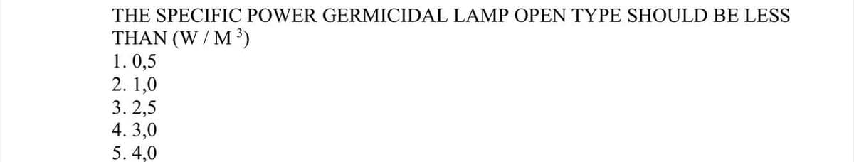 THE SPECIFIC POWER GERMICIDAL LAMP OPEN TYPE SHOULD BE LESS
THAN (W / M')
1. 0,5
2. 1,0
3. 2,5
4. 3,0
5. 4,0
