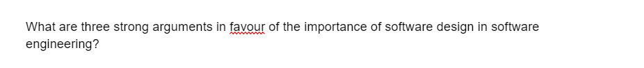 What are three strong arguments in favour of the importance of software design in software
engineering?