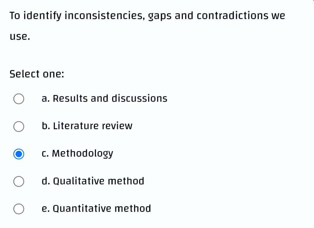 To identify inconsistencies, gaps and contradictions we
use.
Select one:
O a. Results and discussions
O
b. Literature review
c. Methodology
O
d. Qualitative method
O
e. Quantitative method