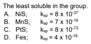 The least soluble in the group.
A. NiS;
B. MnS;
C. PtS;
D. Fes;
Ksp = 8 x 10-37
Ksp = 7 x 10-16
Ksp = 8 x 10-73
ksp = 4 x 10-19
