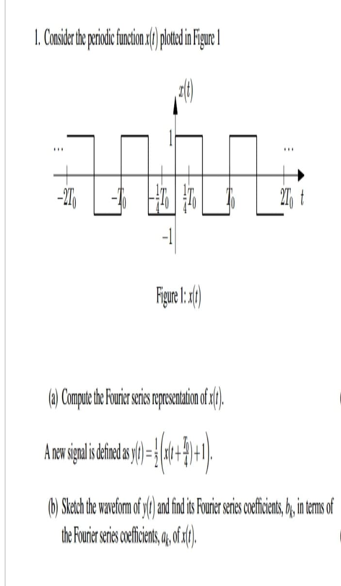 1. Consider the periodic function .x(t) plotted in Figure 1
E
-27₁
LES
Figure 1: x(t)
(a) Compute the Fourier series representation of x(t).
1+2)+1).
A new signal is defined as ( 1 (
-
(b) Sketch the waveform of y(t) and find its Fourier series coefficients, by, in terms of
the Fourier series coefficients,4, of xft).