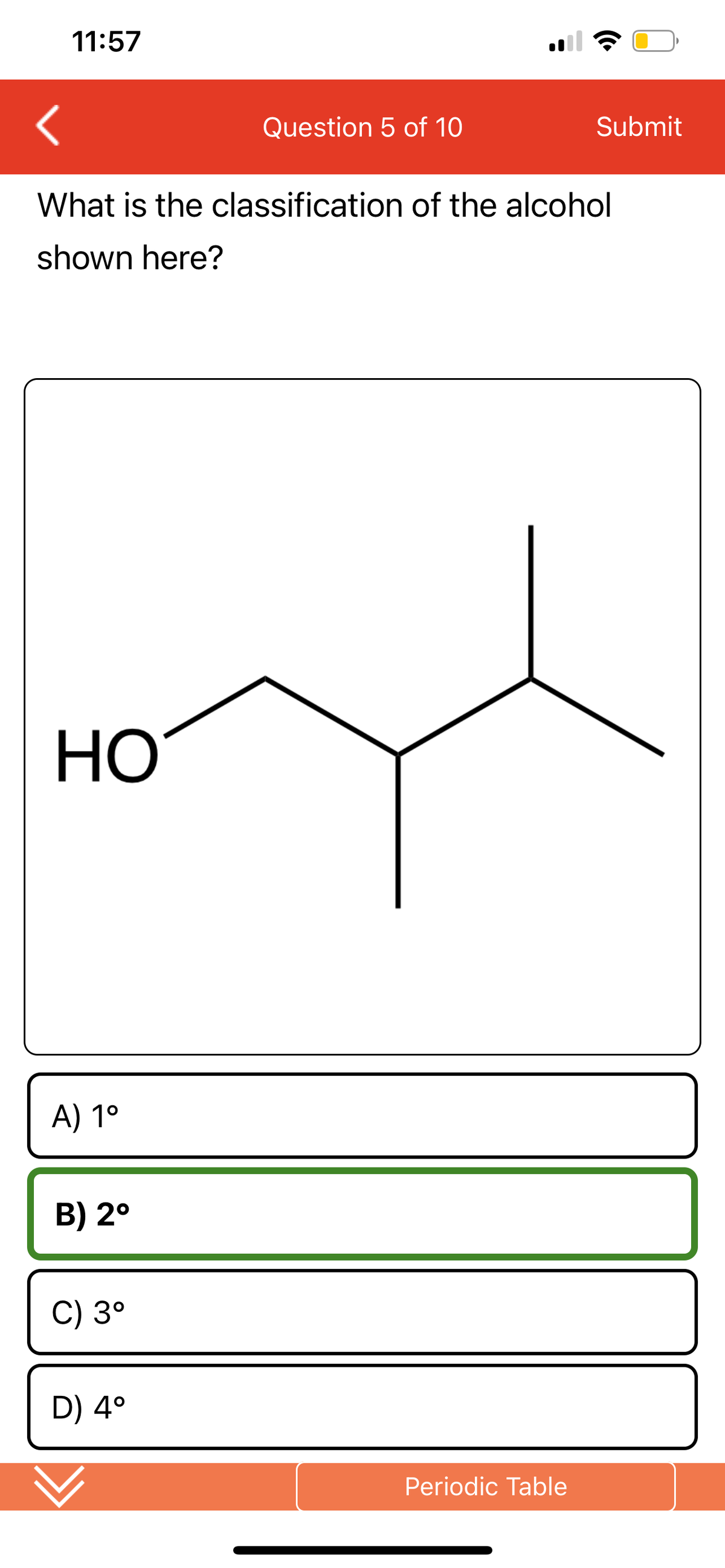 11:57
<
What is the classification of the alcohol
shown here?
HO
A) 1°
B) 2°
C) 3°
D) 4°
Question 5 of 10
Periodic Table
Submit