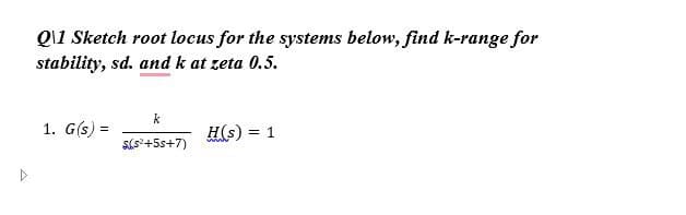 Q\1 Sketch root locus for the systems below, find k-range for
stability, sd. and k at zeta 0.5.
k
1. G(s) =
H(s): = 1
$65²+5s+7)