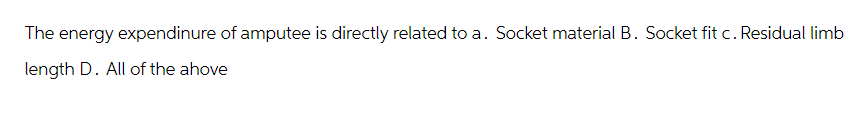 The energy expendinure of amputee is directly related to a. Socket material B. Socket fit c. Residual limb
length D. All of the ahove