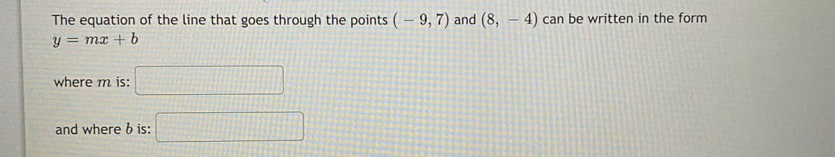 The equation of the line that goes through the points ( 9, 7) and (8, – 4) can be written in the form
y = mx + 6
where m is:
and where b is:
