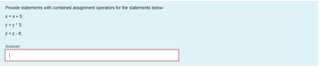 Provide statements with combined assignment operators for the statements below:
x = x + 5;
y = y * 3;
z = z- 8;
Answer:
|
