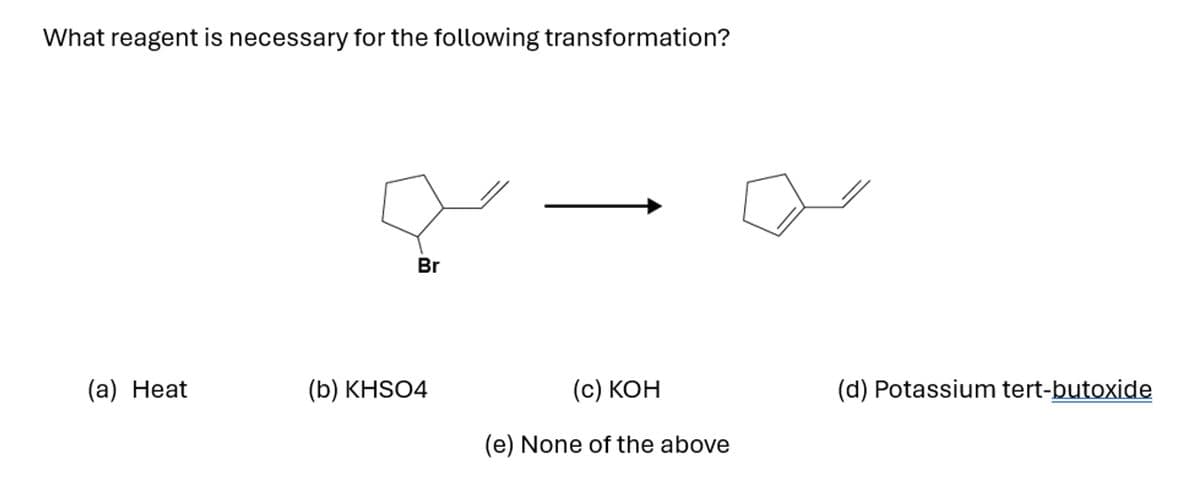 What reagent is necessary for the following transformation?
(a) Heat
Br
(b) KHSO4
(c) KOH
(e) None of the above
(d) Potassium tert-butoxide