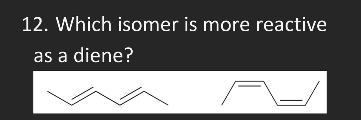 12. Which isomer is more reactive
as a diene?