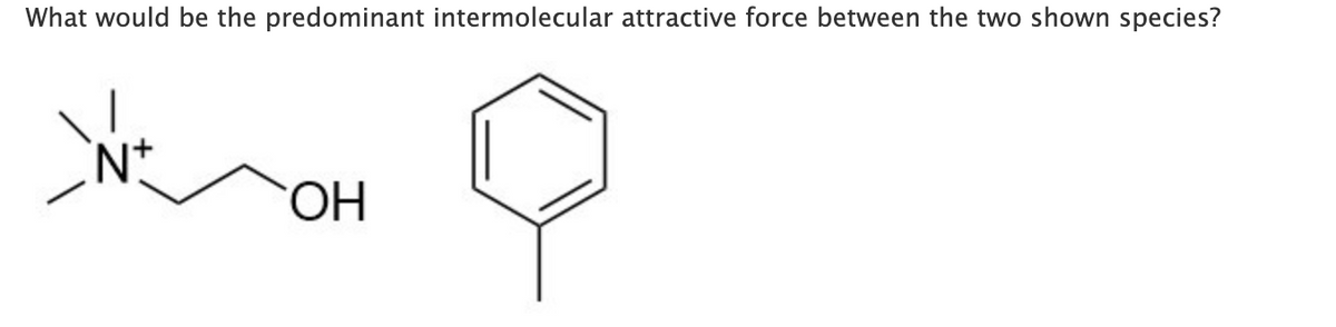 What would be the predominant intermolecular attractive force between the two shown species?
N
OH