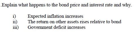 „Explain what happens to the bond price and interest rate and why.
i)
11)
i1)
Expected inflation increases
The return on other assets rises relative to bond
111
Government deficit increases

