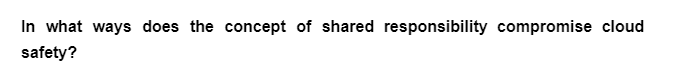 In what ways does the concept of shared responsibility compromise cloud
safety?