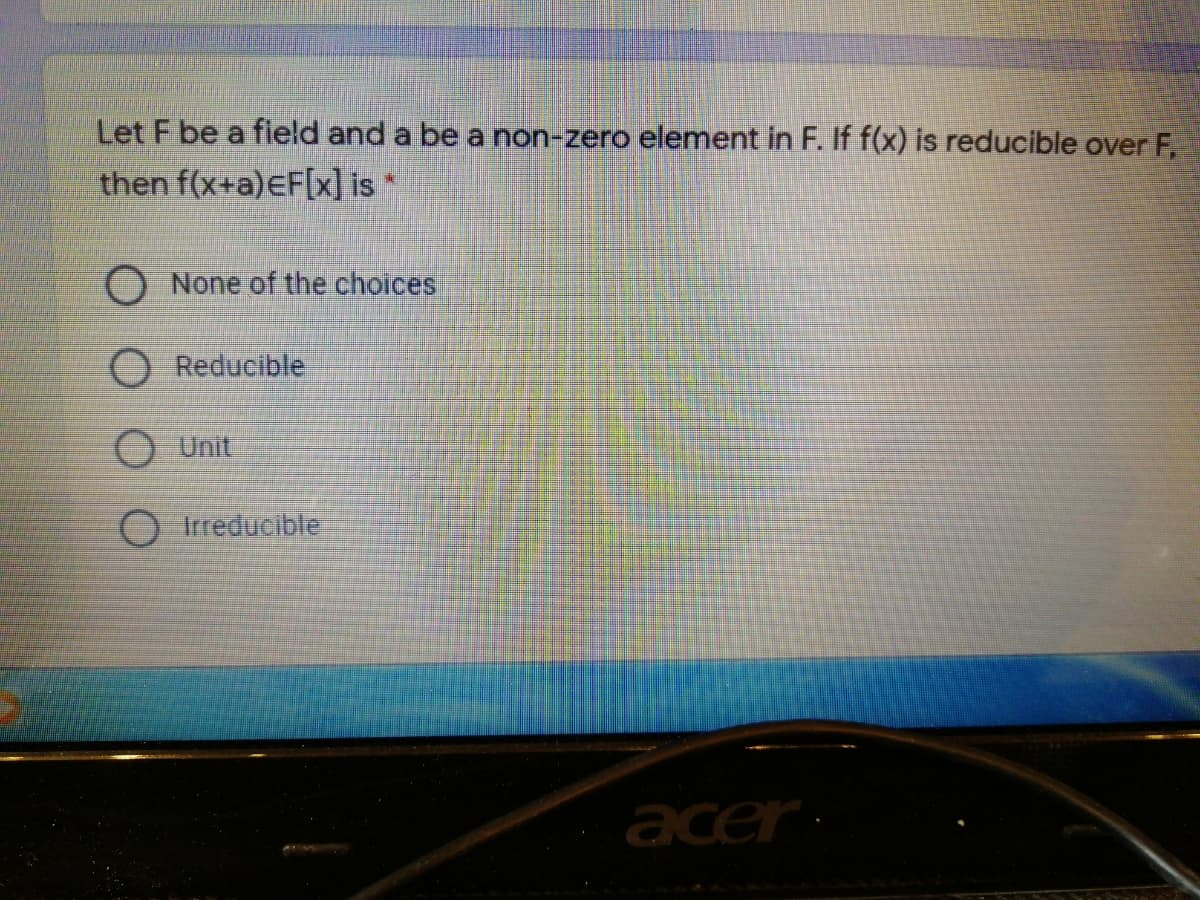 Let F be a field and a be a non-zero element in F. If f(x) is reducible over F,
then f(x+a)EF[x] is
O None of the choices
Reducible
O Unit
O Irreducible
acer
