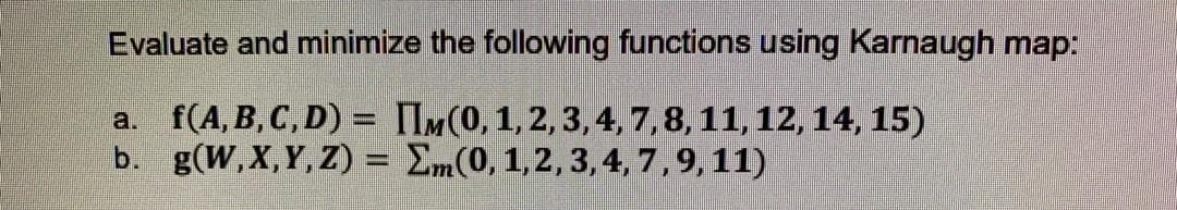 Evaluate and minimize the following functions using Karnaugh map:
a. f(A, B, C, D) = IM(0, 1,2,3,4, 7,8, 11, 12, 14, 15)
b. g(W,X,Y, Z) = Em(0, 1,2, 3,4, 7,9, 11)
%3D
