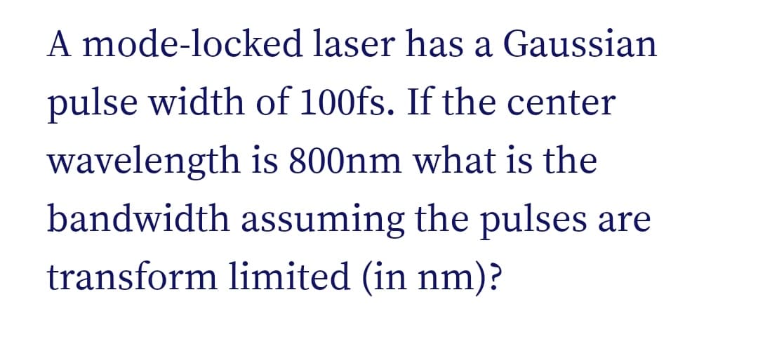 A mode-locked laser has a Gaussian
pulse width of 100fs. If the center
wavelength is 800nm what is the
bandwidth assuming the pulses are
transform limited (in nm)?