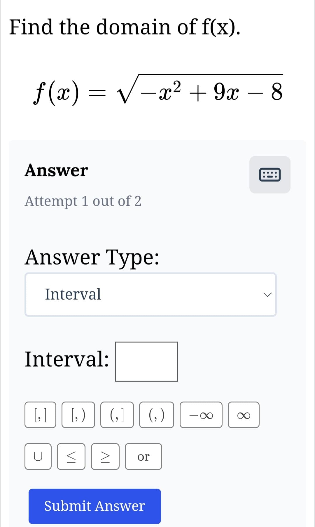 Find the domain of f(x).
ƒ(x) = √√−x²
Answer
Attempt 1 out of 2
Answer Type:
Interval
Interval:
U
√=x² +9x−8
[,] || [, ) || (,] || ()
VI
ΛΙ
or
Submit Answer
8
<