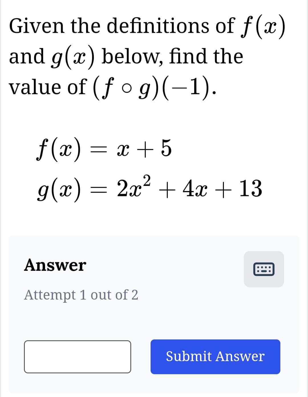 Given the definitions of f(x)
and g(x) below, find the
value of (fog)(-1).
f(x) = x + 5
g(x) = 2x² + 4x + 13
Answer
Attempt 1 out of 2
Submit Answer