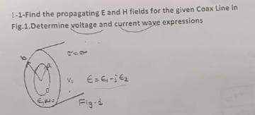 1-1-Find the propagating E and H fields for the given Coax Line in
Fig.1.Determine voltage and current wave expressions
264
V₂
€= €₁-j €₂
EMO,
Fig.¹