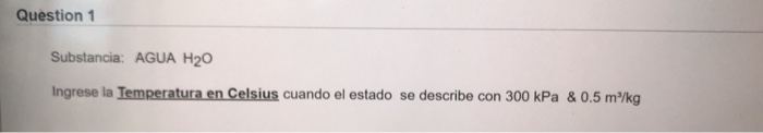 Question 1
Substancia: AGUA H₂O
Ingrese la Temperatura en Celsius cuando el estado se describe con 300 kPa & 0.5 m³/kg