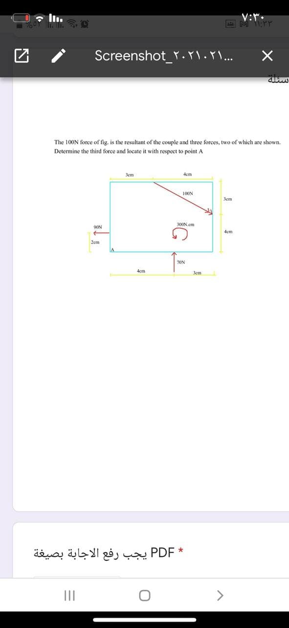 V:".
Screenshot_Y..pl..
The 100N force of fig. is the resultant of the couple and three forces, two of which are shown.
Determine the third force and locate it with respect to point A
3em
4cm
100N
Зет
300N.cm
90N
4cm
2em
7ON
4cm
3cm
يجب رفع الاجابة بصيغة
PDF
II
