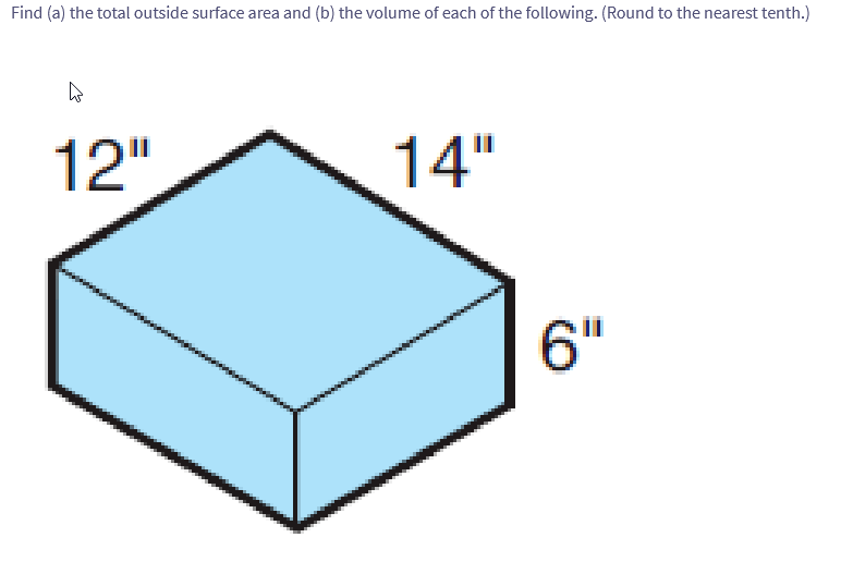 Find (a) the total outside surface area and (b) the volume of each of the following. (Round to the nearest tenth.)
4
12"
14"
6"
