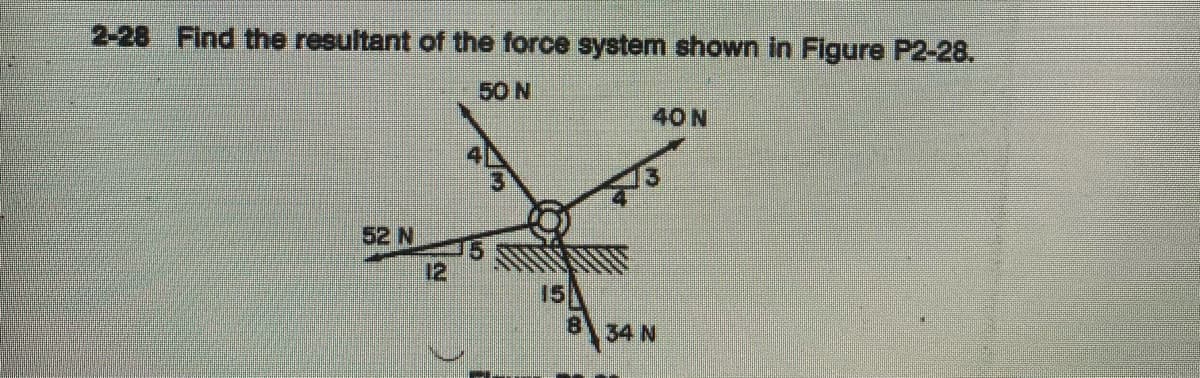 2-28 Find the resultant of the force system shown in Figure P2-28.
50 N
40 N
52 N
12
34 N
