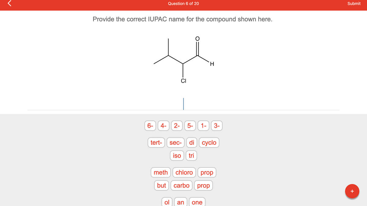 Provide the correct IUPAC name for the compound shown here.
He
H
CI
6-
4-
Question 6 of 20
tert-
meth
2- 5- 1-
chloro prop
but carbo prop
sec- di cyclo
iso tri
3-
ol an one
Submit
+