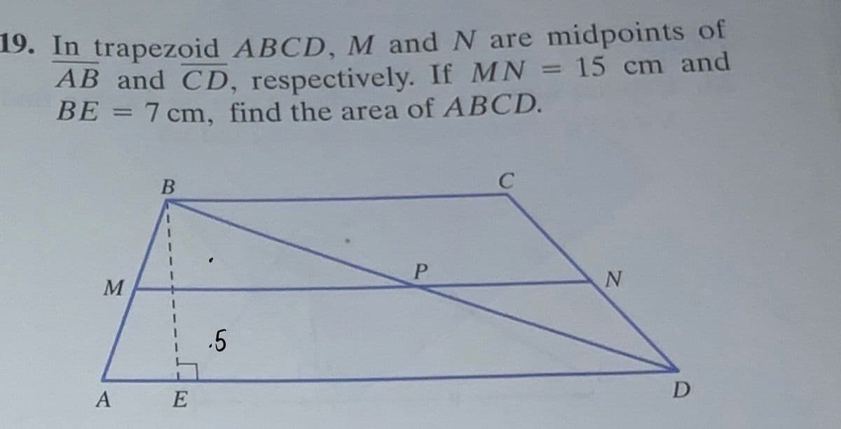 19. In trapezoid ABCD, M and N are midpoints of
AB and CD, respectively. If MN = 15 cm and
BE = 7 cm, find the area of ABCD.
M
A
B
5
E
.5
P
C
N
D