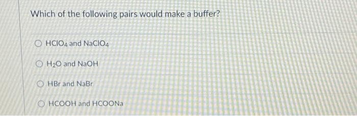 Which of the following pairs would make a buffer?
O HCIO4 and NaCI04
O H20 and NAOH
O HBr and NaBr
O HCOOH and HCOONA
