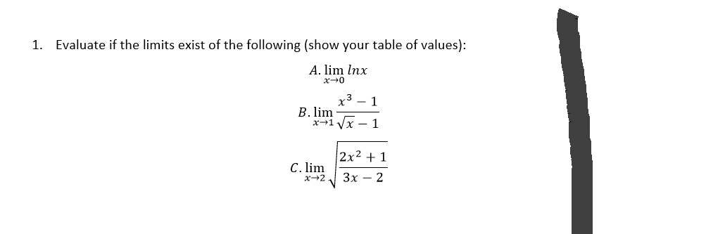 1. Evaluate if the limits exist of the following (show your table of values):
A. lim Inx
x-0
x³ 1
B. lim
x-1√√x - 1
C. lim
x→2
2x² + 1
3x - 2