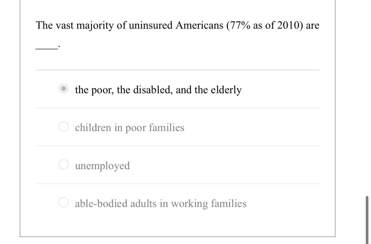 The vast majority of uninsured Americans (77% as of 2010) are
the poor, the disabled, and the elderly
children in poor families
○ unemployed
able-bodied adults in working families