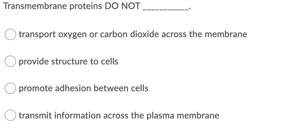 Transmembrane proteins DO NOT
transport oxygen or carbon dioxide across the membrane
O provide structure to cells
promote adhesion between cells
transmit information across the plasma membrane

