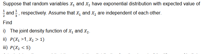 Suppose that random variables X₁ and X₂ have exponential distribution with expected value of
and respectively. Assume that X₁ and X₂ are independent of each other.
Find
i) The joint density function of X₁ and X₂.
ii) P(X₁ >1, X₂ > 1)
iii) P(X₂ <5)