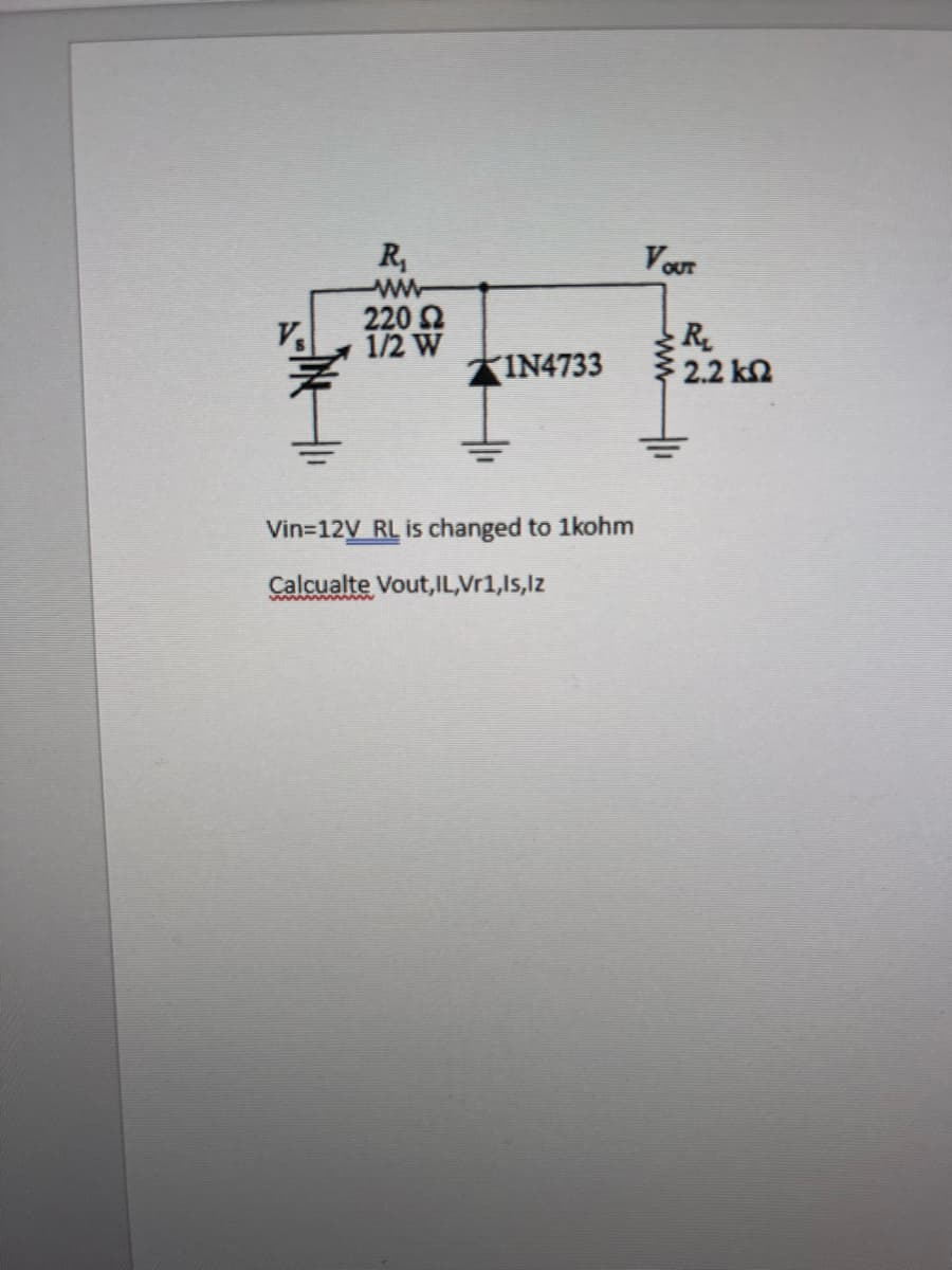 R₁
www
220 £
1/2 W
★IN4733
Vin=12V RL is changed to 1kohm
Calcualte Vout, IL,Vr1,Is,Iz
VOUT
R₂
2.2 ΚΩ