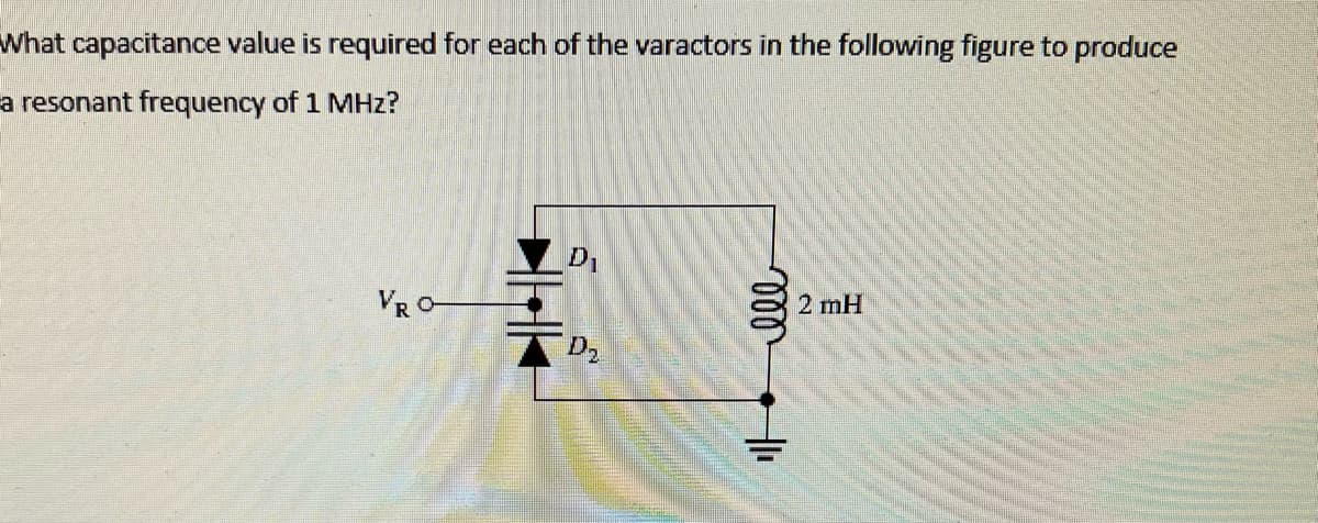 What capacitance value is required for each of the varactors in the following figure to produce
a resonant frequency of 1 MHz?
VRO-
D₁
D₂
000111
2 mH