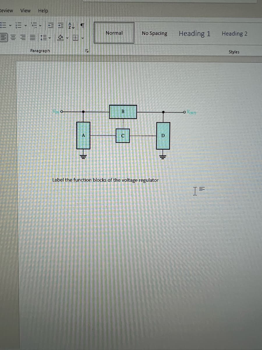 Review View Help
15-16-12- ALT
Paragraph
S
A
E
Normal
B
No Spacing
Label the function blocks of the voltage regulator
D
L
Heading 1
YOUT
H
I=
Heading 2
Styles