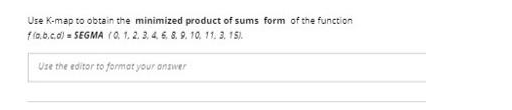 Use K-map to obtain the minimized product of sums form of the function
f(a,b,c,d) = SEGMA (Q. 1. 2. 3. 4. 6. 8. 9. 10. 11. 3, 15).
Use the editor to format your answer