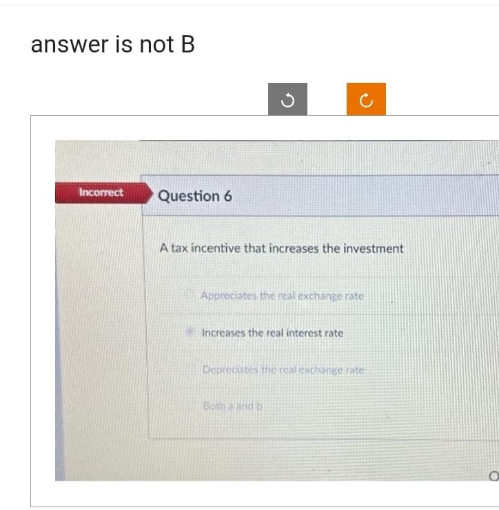 answer is not B
Incorrect
Question 6
A tax incentive that increases the investment
Appreciates the real exchange rate
Increases the real interest rate
Depreciates the real exchange rate
Botha and o