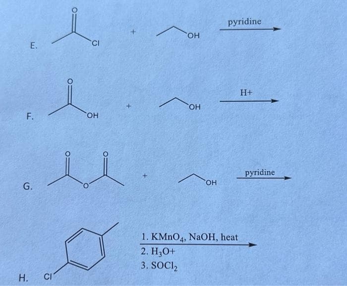 E.
F.
G.
H.
CI
CI
OH
+
OH
OH
OH
pyridine
1. KMnO4, NaOH, heat
2. H3O+
3. SOCI₂
H+
pyridine