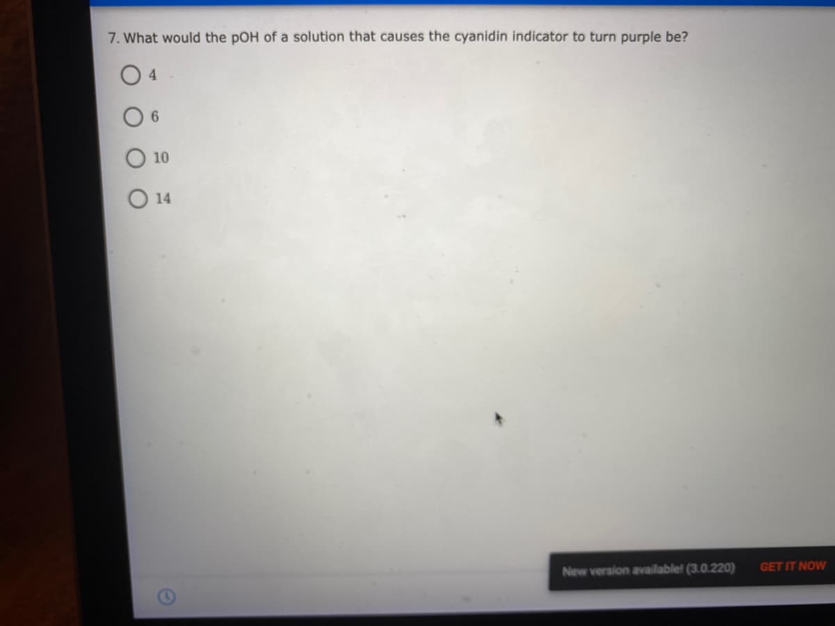 7. What would the pOH of a solution that causes the cyanidin indicator to turn purple be?
O 4
6.
10
O 14
New version available! (3.0.220)
GET IT NOW
