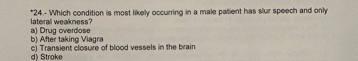 *24. Which condition is most likely occurring in a male patient has slur speech and only
lateral weakness?
a) Drug overdose
b) After taking Viagra
c) Transient closure of blood vessels in the brain
d) Stroke