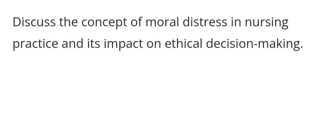 Discuss the concept of moral distress in nursing
practice and its impact on ethical
decision-making.