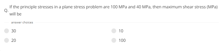 If the principle stresses in a plane stress problem are 100 MPa and 40 MPa, then maximum shear stress (MPa)
will be
answer choices
30
20
10
100