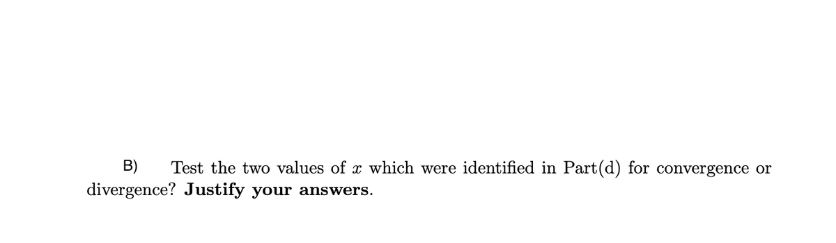 B) Test the two values of x which were identified in Part(d) for convergence or
divergence? Justify your answers.